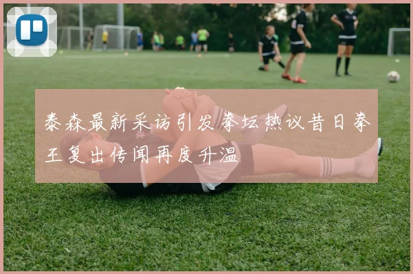 泰森最新采访引发拳坛热议昔日拳王复出传闻再度升温