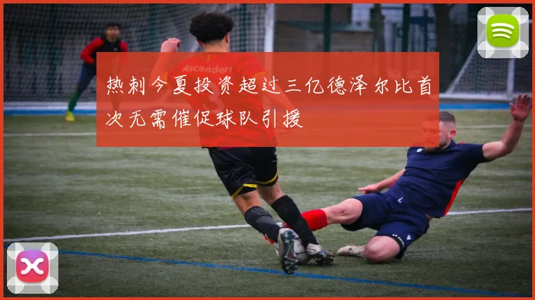 热刺今夏投资超过三亿德泽尔比首次无需催促球队引援