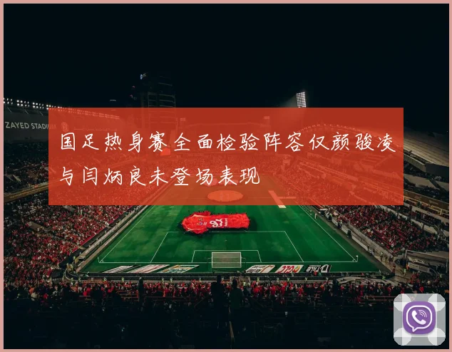 国足热身赛全面检验阵容仅颜骏凌与闫炳良未登场表现