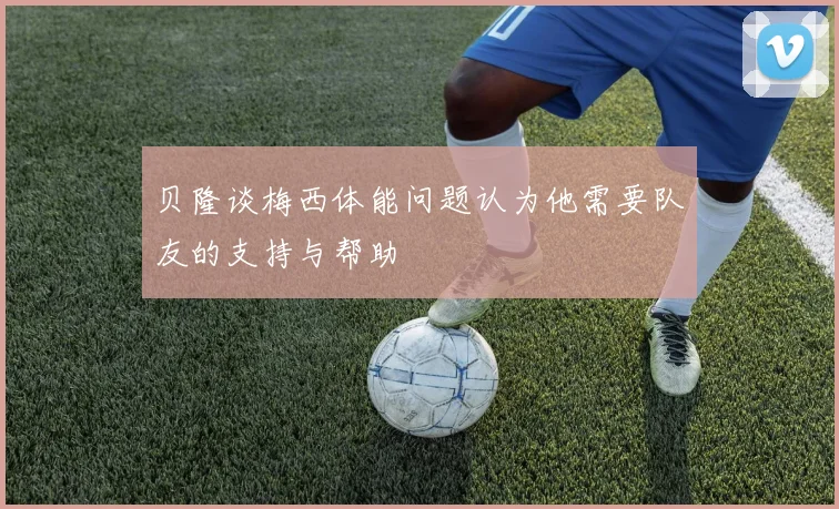 贝隆谈梅西体能问题认为他需要队友的支持与帮助