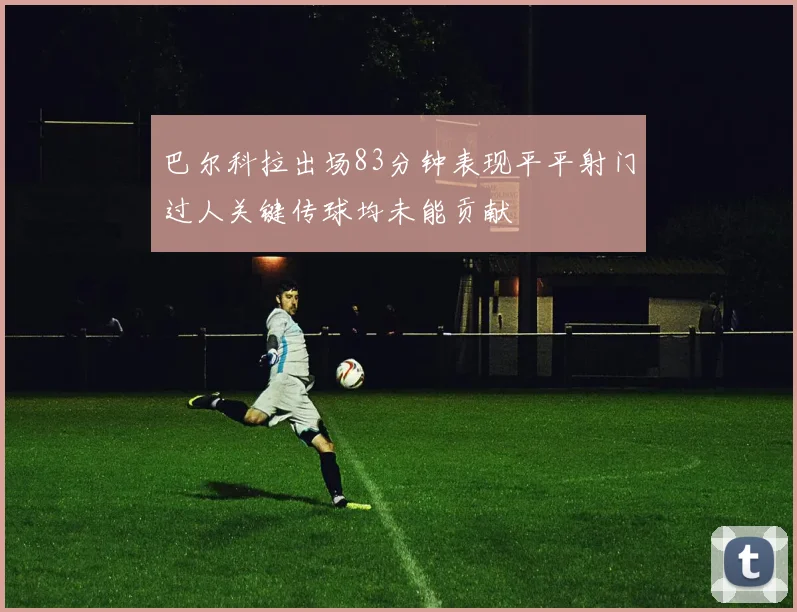 巴尔科拉出场83分钟表现平平射门过人关键传球均未能贡献