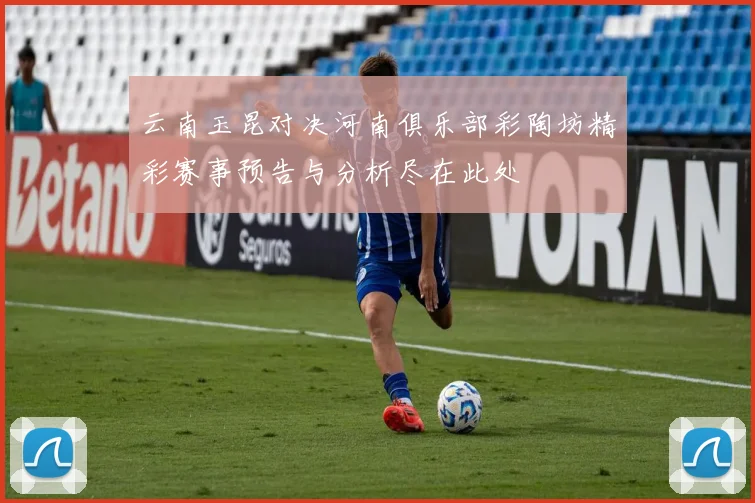 云南玉昆对决河南俱乐部彩陶坊精彩赛事预告与分析尽在此处