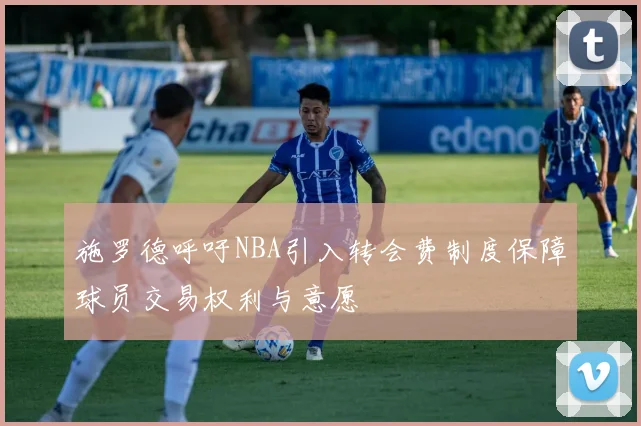 施罗德呼吁NBA引入转会费制度保障球员交易权利与意愿