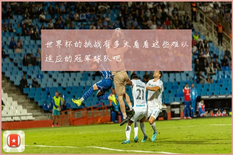 世界杯的挑战有多大看看这些难以适应的冠军球队吧